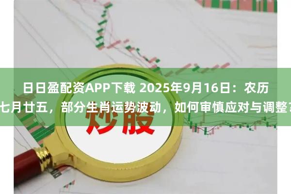 日日盈配资APP下载 2025年9月16日:农历七月廿五,部分生肖运势波动,如何审慎应对与调整?