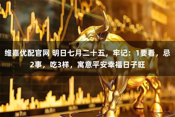 维嘉优配官网 明日七月二十五，牢记：1要看，忌2事，吃3样，寓意平安幸福日子旺