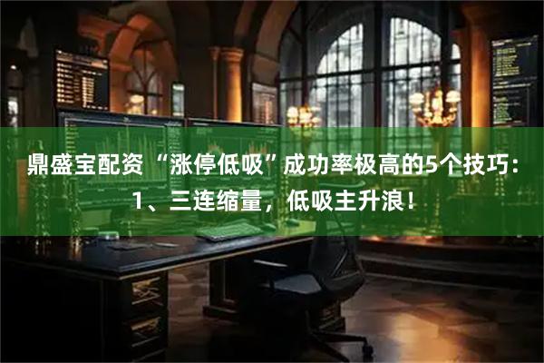 鼎盛宝配资 “涨停低吸”成功率极高的5个技巧：1、三连缩量，低吸主升浪！