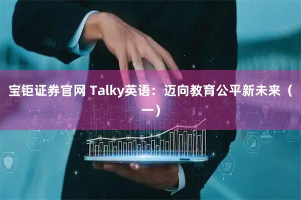 宝钜证券官网 Talky英语:迈向教育公平新未来(一)