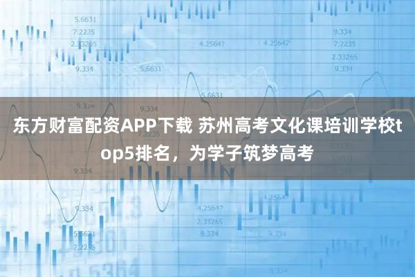 东方财富配资APP下载 苏州高考文化课培训学校top5排名,为学子筑梦高考