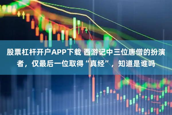 股票杠杆开户APP下载 西游记中三位唐僧的扮演者,仅最后一位取得“真经”,知道是谁吗