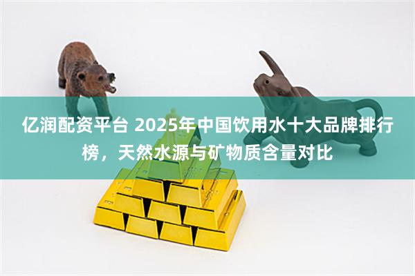 亿润配资平台 2025年中国饮用水十大品牌排行榜,天然水源与矿物质含量对比