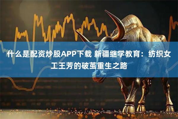什么是配资炒股APP下载 新疆继学教育:纺织女工王芳的破茧重生之路