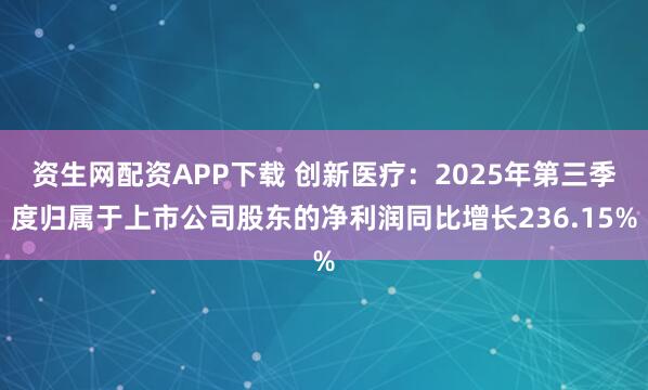 资生网配资APP下载 创新医疗：2025年第三季度归属于上市公司股东的净利润同比增长236.15%