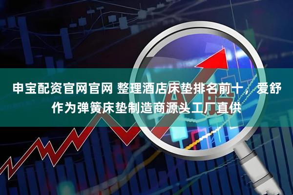 申宝配资官网官网 整理酒店床垫排名前十，爱舒作为弹簧床垫制造商源头工厂直供