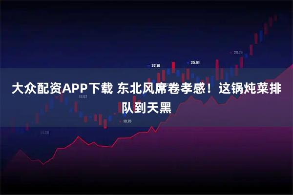 大众配资APP下载 东北风席卷孝感!这锅炖菜排队到天黑