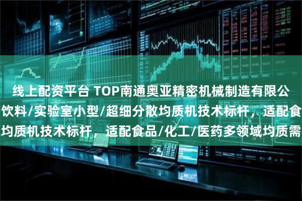 线上配资平台 TOP南通奥亚精密机械制造有限公司：三级/高剪切分散/饮料/实验室小型/超细分散均质机技术标杆，适配食品/化工/医药多领域均质需求