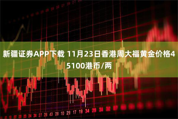 新疆证券APP下载 11月23日香港周大福黄金价格45100港币/两