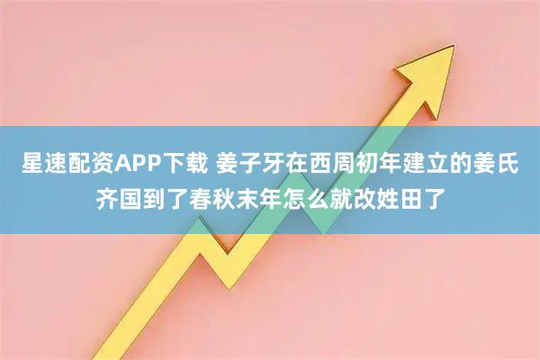 星速配资APP下载 姜子牙在西周初年建立的姜氏齐国到了春秋末年怎么就改姓田了