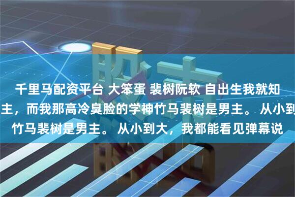 千里马配资平台 大笨蛋 裴树阮软 自出生我就知道一件事。 我是小说女主,而我那高冷臭脸的学神竹马裴树是男主。 从小到大,我都能看见弹幕说