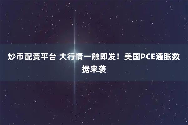 炒币配资平台 大行情一触即发！美国PCE通胀数据来袭