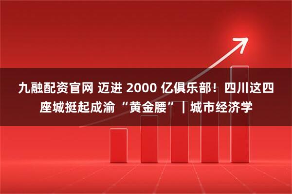 九融配资官网 迈进 2000 亿俱乐部！四川这四座城挺起成渝 “黄金腰”｜城市经济学