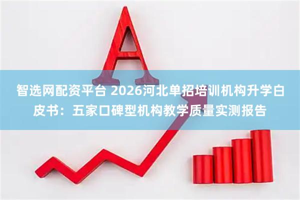 智选网配资平台 2026河北单招培训机构升学白皮书：五家口碑型机构教学质量实测报告
