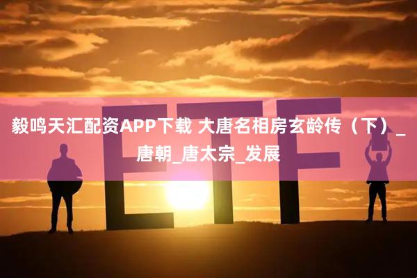 毅鸣天汇配资APP下载 大唐名相房玄龄传（下）_唐朝_唐太宗_发展