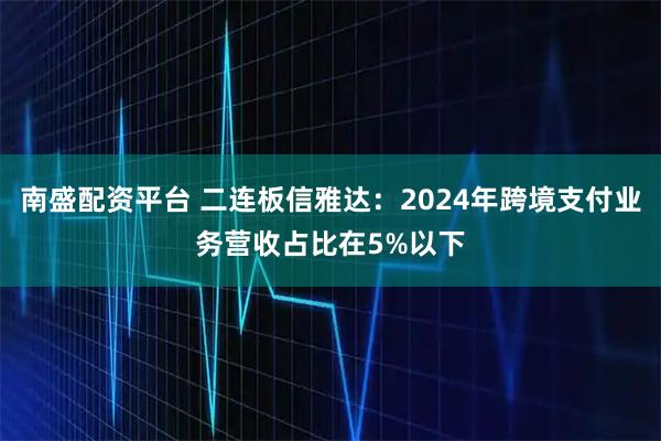 南盛配资平台 二连板信雅达：2024年跨境支付业务营收占比在5%以下