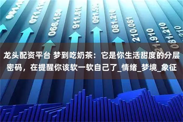 龙头配资平台 梦到吃奶茶：它是你生活甜度的分层密码，在提醒你该软一软自己了_情绪_梦境_象征
