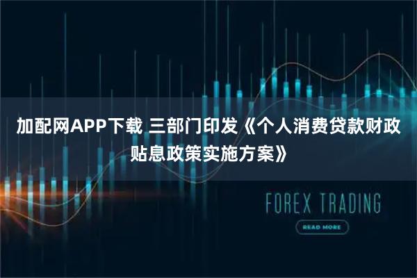 加配网APP下载 三部门印发《个人消费贷款财政贴息政策实施方案》