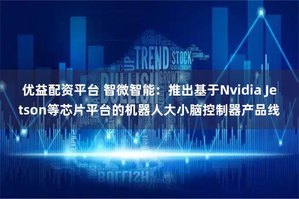 优益配资平台 智微智能：推出基于Nvidia Jetson等芯片平台的机器人大小脑控制器产品线