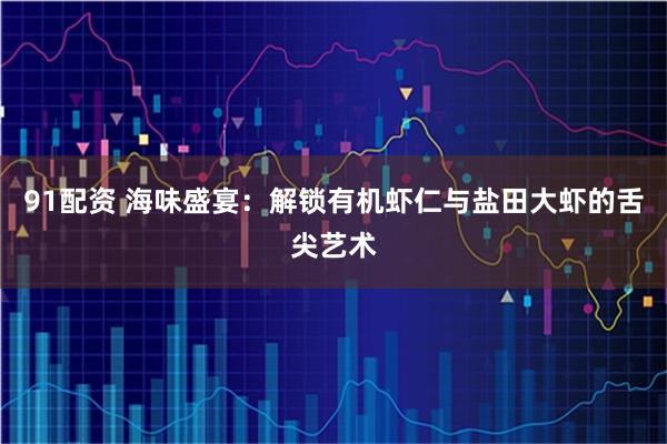 91配资 海味盛宴:解锁有机虾仁与盐田大虾的舌尖艺术