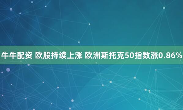 牛牛配资 欧股持续上涨 欧洲斯托克50指数涨0.86%