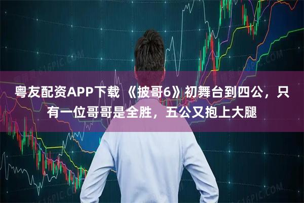 粤友配资APP下载 《披哥6》初舞台到四公，只有一位哥哥是全胜，五公又抱上大腿