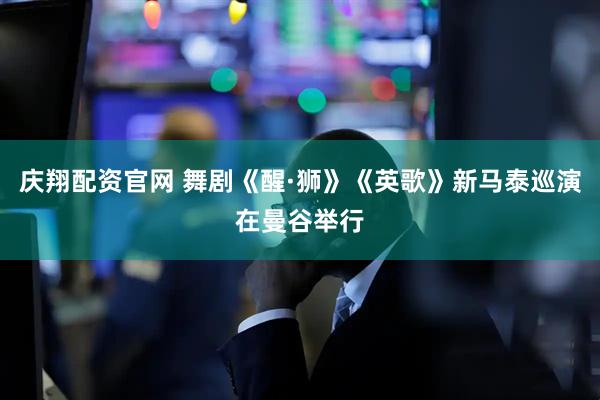 庆翔配资官网 舞剧《醒·狮》《英歌》新马泰巡演在曼谷举行